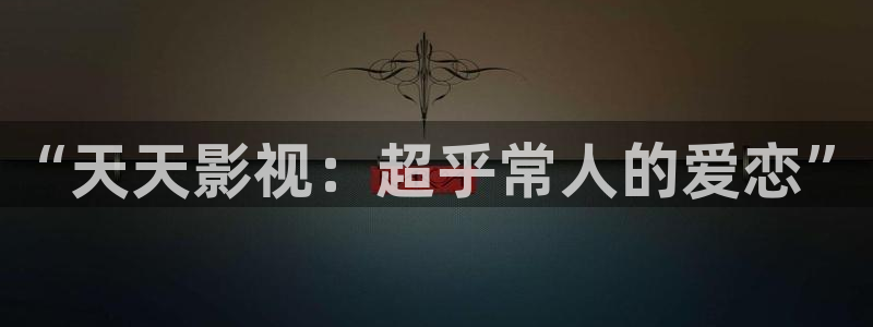 电影天堂www：“天天影视：超乎常人的爱恋”
